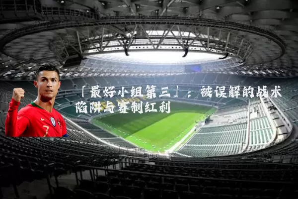 「最好小组第三」：被误解的战术陷阱与赛制红利