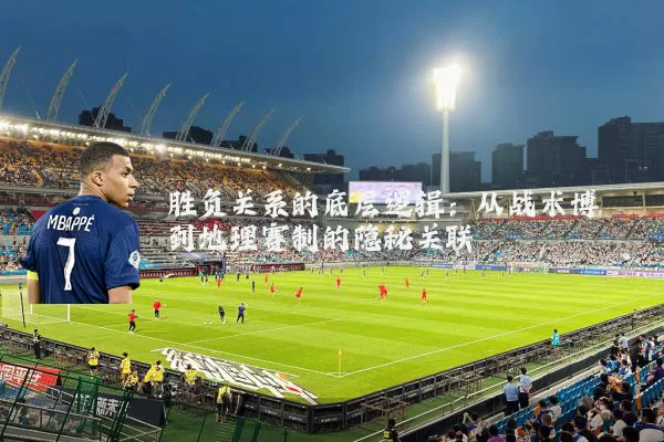 胜负关系的底层逻辑：从战术博弈到地理赛制的隐秘关联