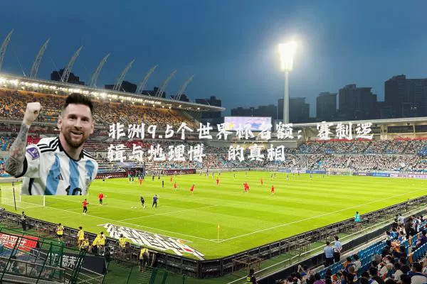 非洲9.5个世界杯名额：赛制逻辑与地理博弈的真相
