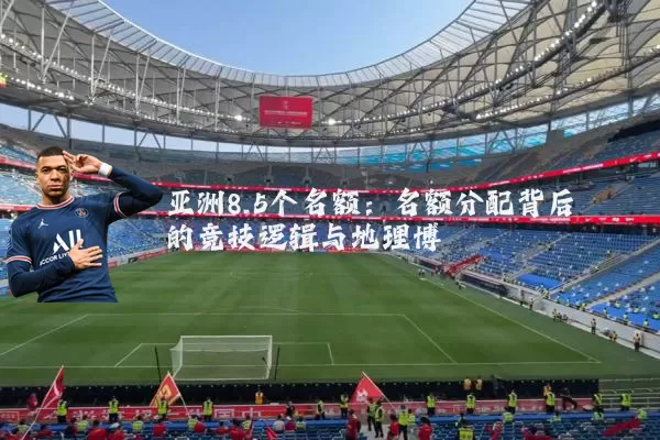 亚洲8.5个名额：名额分配背后的竞技逻辑与地理博弈