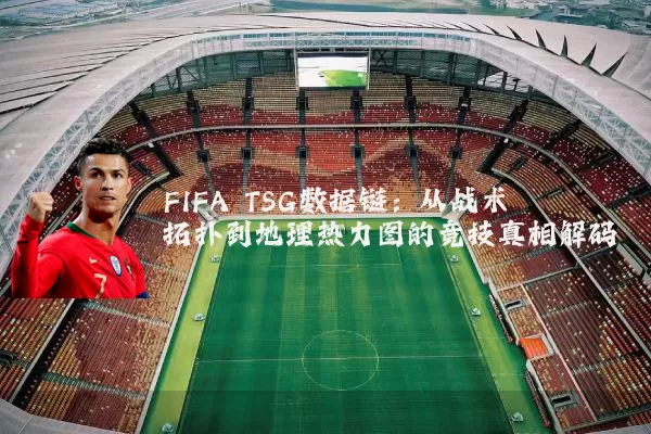 FIFA TSG数据链：从战术拓扑到地理热力图的竞技真相解码